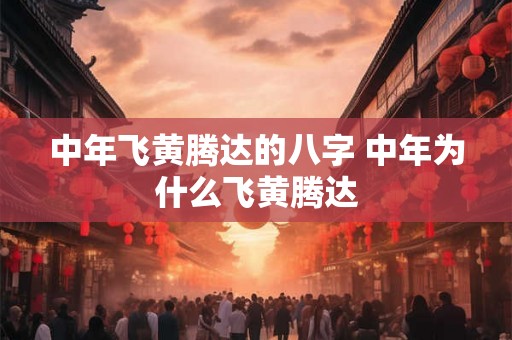 中年飞黄腾达的八字 中年为什么飞黄腾达