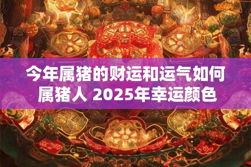 今年属猪的财运和运气如何 属猪人 2025年幸运颜色 今年属猪的财运和运气如何 属猪人 2025年幸运颜色
