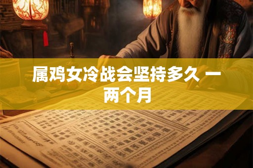 属鸡女冷战会坚持多久 一两个月