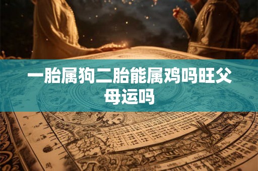一胎属狗二胎能属鸡吗旺父母运吗 一胎属狗二胎能属鸡吗旺父母运吗