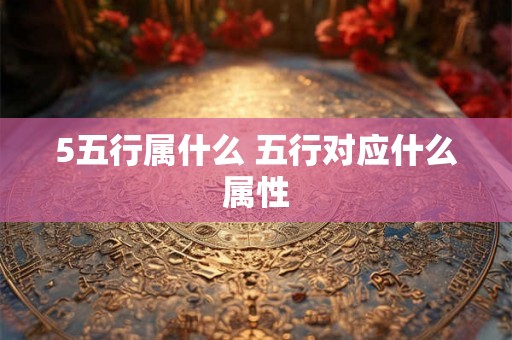 5五行属什么 五行对应什么属性 5五行属什么 五行对应什么属性