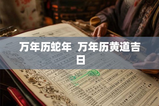 万年历蛇年 万年历黄道吉日 万年历蛇年 万年历黄道吉日