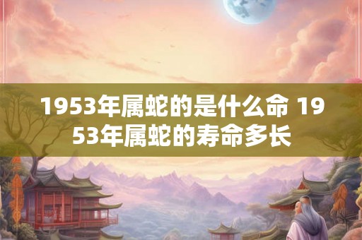 1953年属蛇的是什么命 1953年属蛇的寿命多长 1953年属蛇的是什么命 1953年属蛇的寿命多长