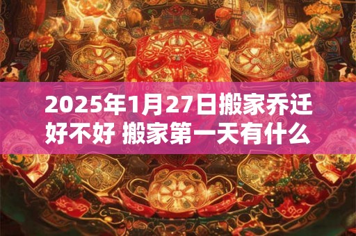 2025年1月27日搬家乔迁好不好 搬家第一天有什么讲究 2025年1月27日搬家乔迁好不好 搬家第一天有什么讲究
