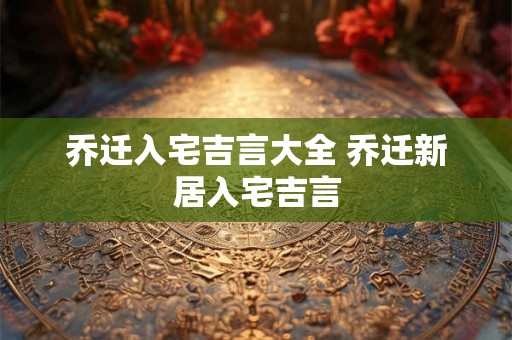 乔迁入宅吉言大全 乔迁新居入宅吉言 乔迁入宅吉言大全 乔迁新居入宅吉言