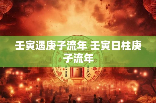 壬寅遇庚子流年 壬寅日柱庚子流年 壬寅遇庚子流年 壬寅日柱庚子流年