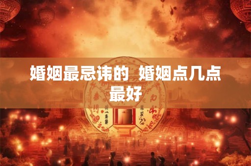 婚姻最忌讳的 婚姻点几点最好 婚姻最忌讳的 婚姻点几点最好
