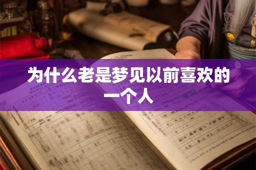 为什么老是梦见以前喜欢的一个人 为什么老是梦见以前喜欢的一个人
