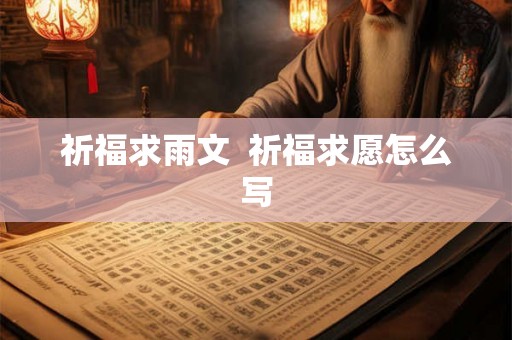 祈福求雨文 祈福求愿怎么写 祈福求雨文 祈福求愿怎么写