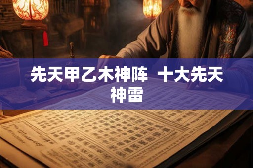 先天甲乙木神阵 十大先天神雷 先天甲乙木神阵 十大先天神雷