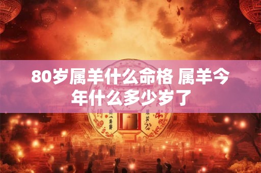 80岁属羊什么命格 属羊今年什么多少岁了