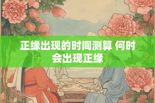 正缘出现的时间测算 何时会出现正缘 正缘出现的时间测算 何时会出现正缘