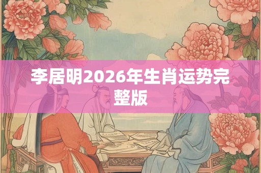 李居明2026年生肖运势完整版 李居明2026年生肖运势完整版