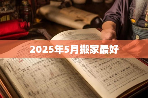 2025年5月搬家最好 2025年5月搬家最好
