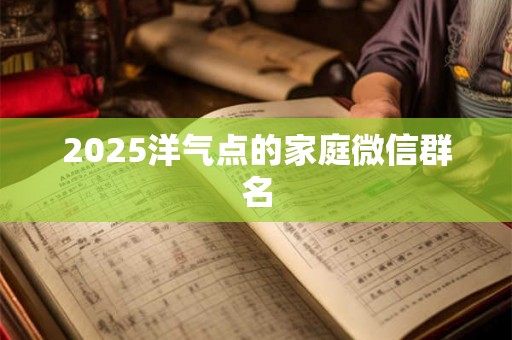 2025洋气点的家庭微信群名 2025洋气点的家庭微信群名