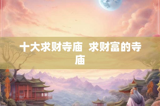 十大求财寺庙 求财富的寺庙 十大求财寺庙 求财富的寺庙