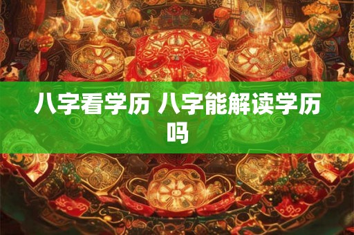 八字看学历 八字能解读学历吗 八字看学历 八字能解读学历吗
