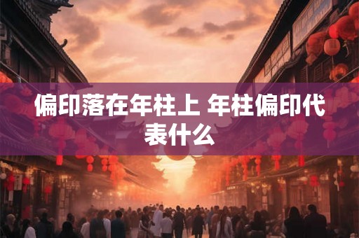 偏印落在年柱上 年柱偏印代表什么 偏印落在年柱上 年柱偏印代表什么