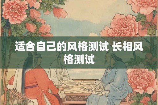 适合自己的风格测试 长相风格测试 适合自己的风格测试 长相风格测试