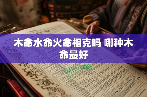 木命水命火命相克吗 哪种木命最好
