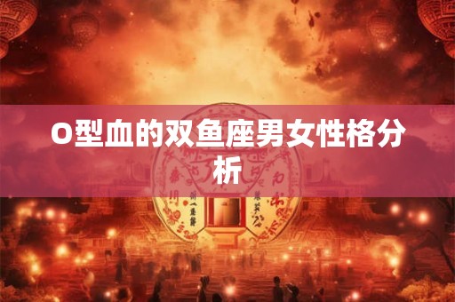 O型血的双鱼座男女性格分析 O型血的双鱼座男女性格分析