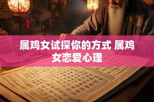 属鸡女试探你的方式 属鸡女恋爱心理