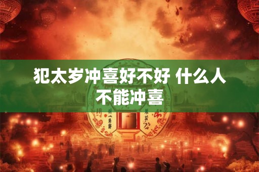 犯太岁冲喜好不好 什么人不能冲喜 犯太岁冲喜好不好 什么人不能冲喜