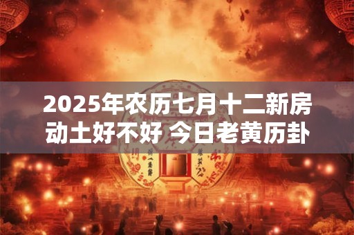 2025年农历七月十二新房动土好不好 今日老黄历卦象 2025年农历七月十二新房动土好不好 今日老黄历卦象