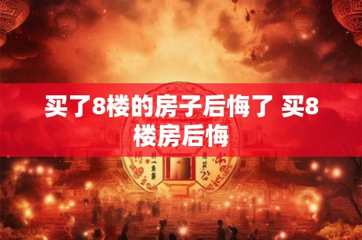 买了8楼的房子后悔了 买8楼房后悔 买了8楼的房子后悔了 买8楼房后悔