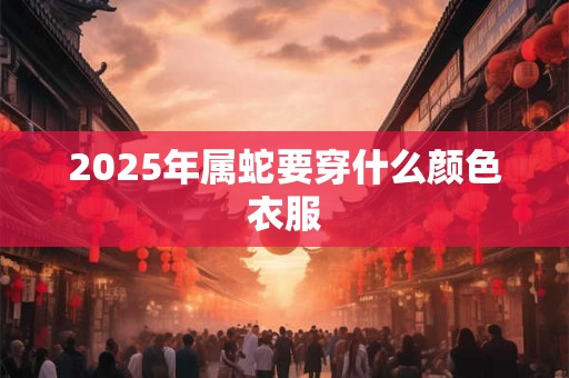 2025年属蛇要穿什么颜色衣服 2025年属蛇要穿什么颜色衣服
