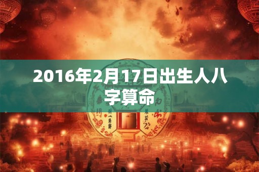 2016年2月17日出生人八字算命 2016年2月17日出生人八字算命