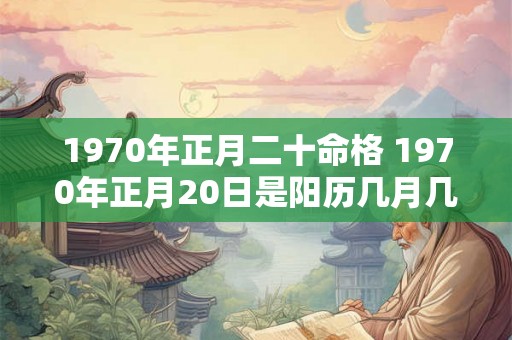 1970年正月二十命格 1970年正月20日是阳历几月几号