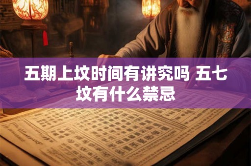 五期上坟时间有讲究吗 五七坟有什么禁忌 五期上坟时间有讲究吗 五七坟有什么禁忌