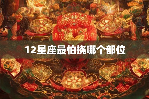 12星座最怕挠哪个部位 12星座最怕挠哪个部位