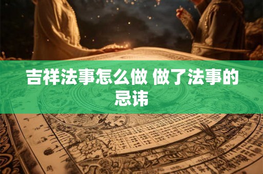 吉祥法事怎么做 做了法事的忌讳 吉祥法事怎么做 做了法事的忌讳