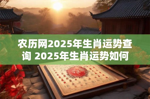 农历网2025年生肖运势查询 2025年生肖运势如何 农历网2025年生肖运势查询 2025年生肖运势如何