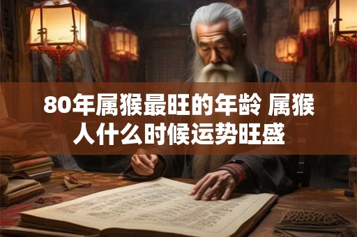 80年属猴最旺的年龄 属猴人什么时候运势旺盛 80年属猴最旺的年龄 属猴人什么时候运势旺盛