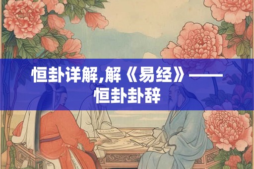 恒卦详解,解《易经》——恒卦卦辞 恒卦详解,解《易经》——恒卦卦辞