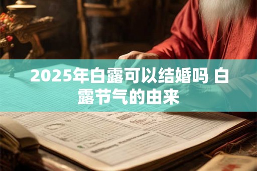 2025年白露可以结婚吗 白露节气的由来 2025年白露可以结婚吗 白露节气的由来
