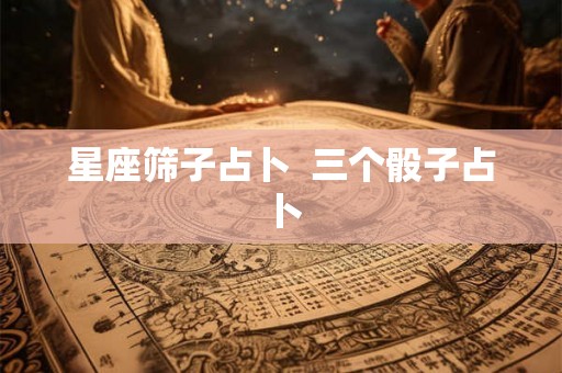 星座筛子占卜 三个骰子占卜 星座筛子占卜 三个骰子占卜