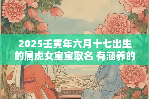 2025壬寅年六月十七出生的属虎女宝宝取名 有涵养的名字库
