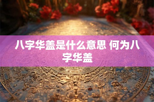 八字华盖是什么意思 何为八字华盖 八字华盖是什么意思 何为八字华盖