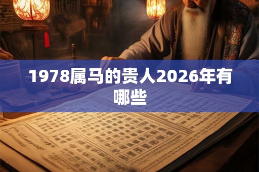 1978属马的贵人2026年有哪些 1978属马的贵人2026年有哪些