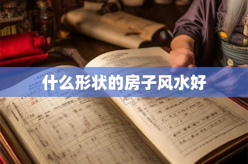什么形状的房子风水好 什么形状的房子风水好