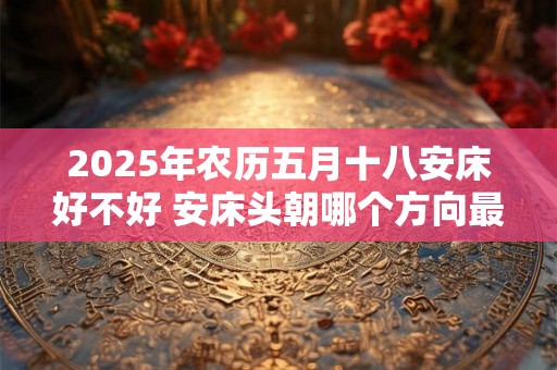 2025年农历五月十八安床好不好 安床头朝哪个方向最好