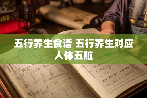 五行养生食谱 五行养生对应人体五脏 五行养生食谱 五行养生对应人体五脏