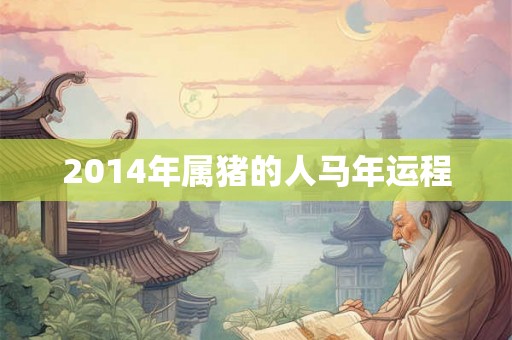 2014年属猪的人马年运程 2014年属猪的人马年运程