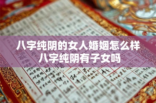 八字纯阴的女人婚姻怎么样 八字纯阴有子女吗 八字纯阴的女人婚姻怎么样 八字纯阴有子女吗