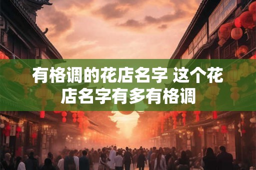 有格调的花店名字 这个花店名字有多有格调 有格调的花店名字 这个花店名字有多有格调