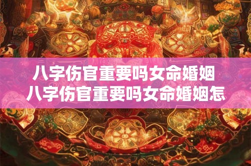 八字伤官重要吗女命婚姻 八字伤官重要吗女命婚姻怎么样 八字伤官重要吗女命婚姻 八字伤官重要吗女命婚姻怎么样